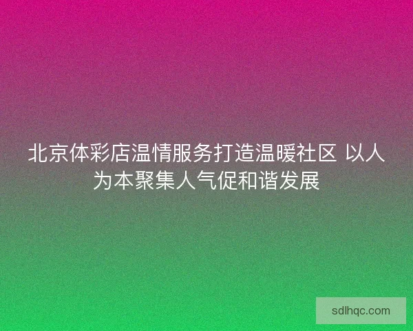北京体彩店温情服务打造温暖社区 以人为本聚集人气促和谐发展