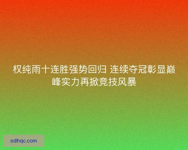 权纯雨十连胜强势回归 连续夺冠彰显巅峰实力再掀竞技风暴