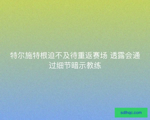 特尔施特根迫不及待重返赛场 透露会通过细节暗示教练