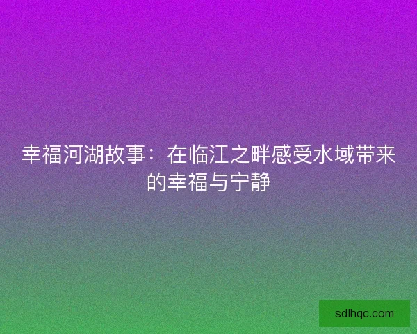 幸福河湖故事：在临江之畔感受水域带来的幸福与宁静